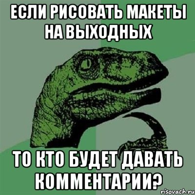 если рисовать макеты на выходных то кто будет давать комментарии?, Мем Филосораптор