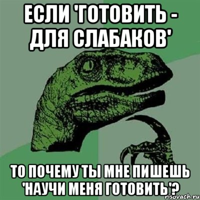 если 'готовить - для слабаков' то почему ты мне пишешь 'научи меня готовить'?, Мем Филосораптор