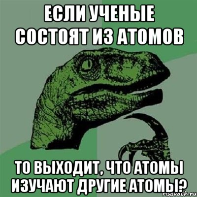 если ученые состоят из атомов то выходит, что атомы изучают другие атомы?, Мем Филосораптор