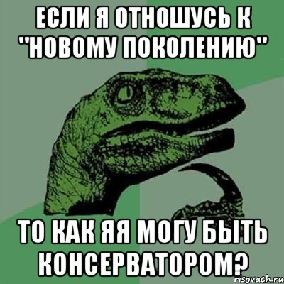 если я отношусь к "новому поколению" то как яя могу быть консерватором?, Мем Филосораптор