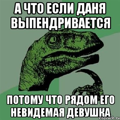 а что если даня выпендривается потому что рядом его невидемая девушка, Мем Филосораптор