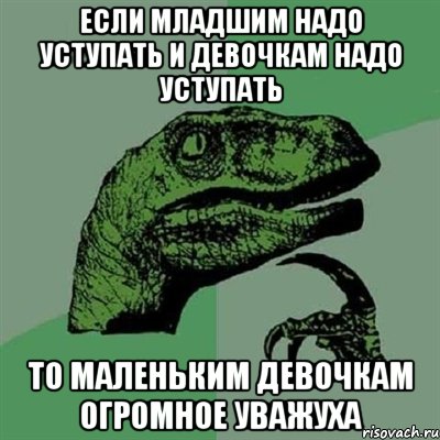 если младшим надо уступать и девочкам надо уступать то маленьким девочкам огромное уважуха, Мем Филосораптор