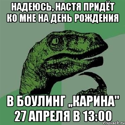 надеюсь, настя придёт ко мне на день рождения в боулинг ,,карина" 27 апреля в 13:00, Мем Филосораптор