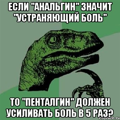 если "анальгин" значит "устраняющий боль" то "пенталгин" должен усиливать боль в 5 раз?, Мем Филосораптор