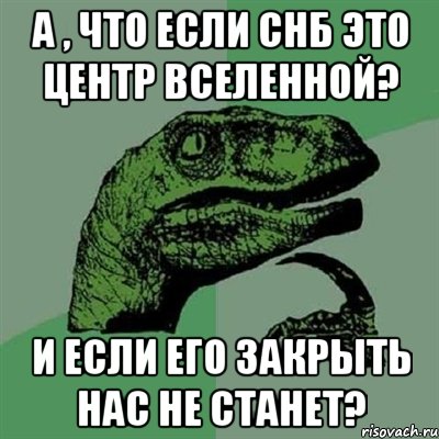 а , что если снб это центр вселенной? и если его закрыть нас не станет?, Мем Филосораптор