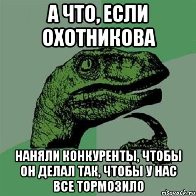 а что, если охотникова наняли конкуренты, чтобы он делал так, чтобы у нас все тормозило, Мем Филосораптор