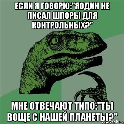 если я говорю:"яодин не писал шпоры для контрольных?" мне отвечают типо:"ты воще с нашей планеты?", Мем Филосораптор