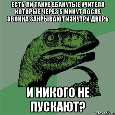 есть ли такие ебанутые учителя которые через 5 минут после звонка закрывают изнутри дверь и никого не пускают?, Мем Филосораптор