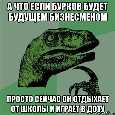 а что если бурков будет будущем бизнесменом просто сейчас он отдыхает от школы и играет в доту, Мем Филосораптор