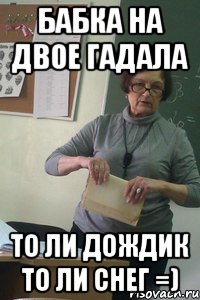 бабка на двое гадала то ли дождик то ли снег =)