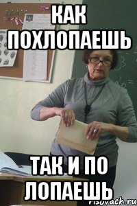 как похлопаешь так и по лопаешь