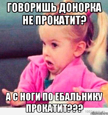 говоришь донорка не прокатит? а с ноги по ебальнику прокатит???, Мем  Ты говоришь (девочка возмущается)