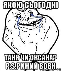 якою сьогодні таня чи оксана? р.s.рижий вовк