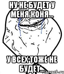 ну не будет у меня коня... у всех тоже не будет...
