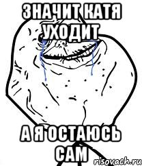 значит катя уходит а я остаюсь сам