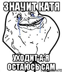 значит катя уходит а я остаюсь сам