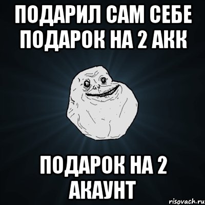 подарил сам себе подарок на 2 акк подарок на 2 акаунт, Мем Forever Alone