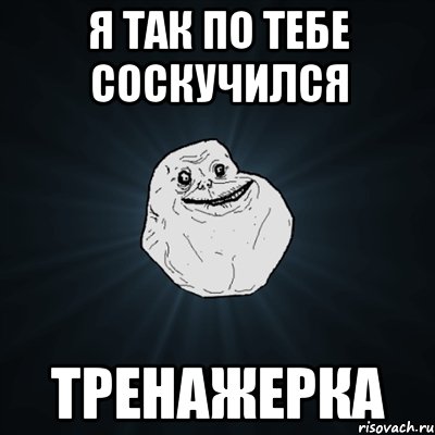 я так по тебе соскучился тренажерка, Мем Forever Alone