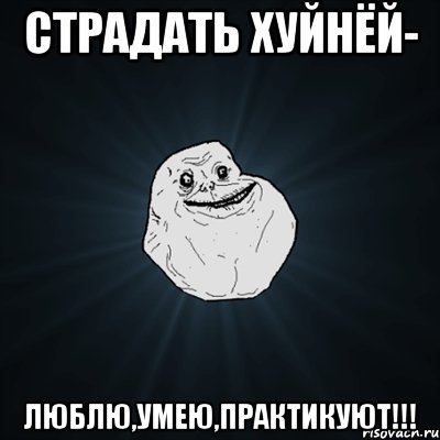 страдать хуйнёй- люблю,умею,практикуют!!!, Мем Forever Alone