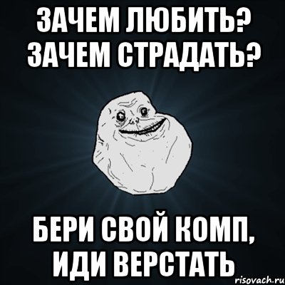 зачем любить? зачем страдать? бери свой комп, иди верстать, Мем Forever Alone