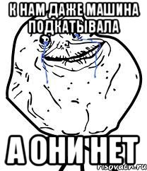 к нам даже машина подкатывала а они нет