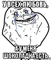 у всех любовь, а у меня шоколадка есть