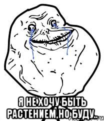  я не хочу быть растением,но буду..