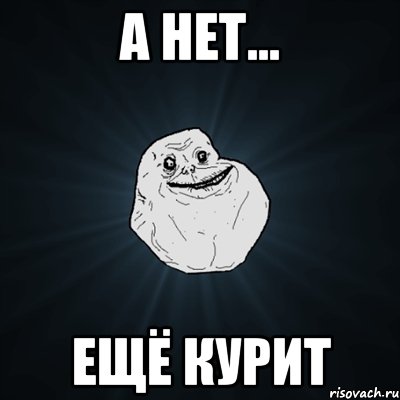 а нет... ещё курит, Мем Forever Alone