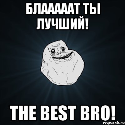 блааааат ты лучший! the best bro!, Мем Forever Alone