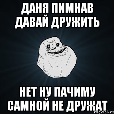 даня пимнав давай дружить нет ну пачиму самной не дружат, Мем Forever Alone