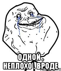  одной , неплохо . вроде