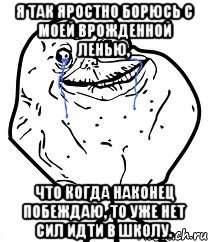 я так яростно борюсь с моей врожденной ленью, что когда наконец побеждаю, то уже нет сил идти в школу.