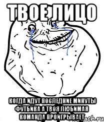 твое лицо когда идут последние минуты футбика а твоя любимая команда проигрывает