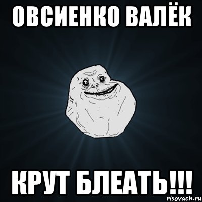 овсиенко валёк крут блеать!!!, Мем Forever Alone