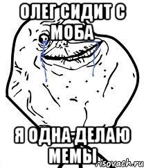 олег сидит с моба я одна делаю мемы
