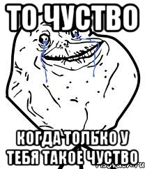 то чуство когда только у тебя такое чуство