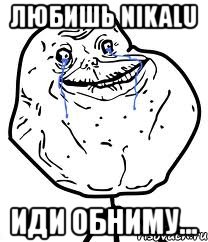 любишь nikalu иди обниму...