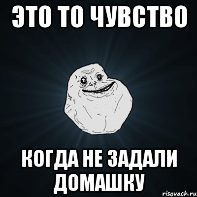 это то чувство когда не задали домашку, Мем Forever Alone