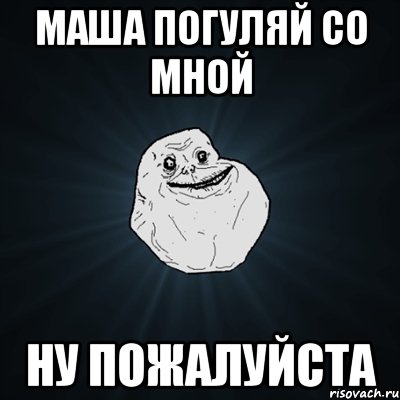 маша погуляй со мной ну пожалуйста, Мем Forever Alone