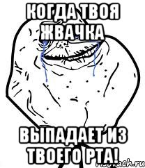 когда твоя жвачка выпадает из твоего рта!