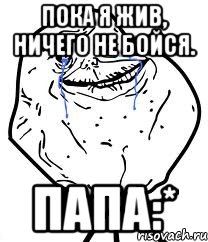 пока я жив, ничего не бойся. папа:*