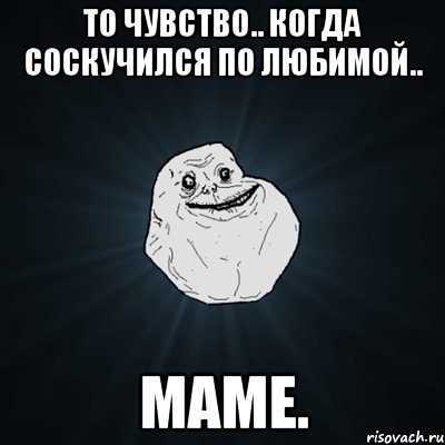 то чувство.. когда соскучился по любимой.. маме., Мем Forever Alone