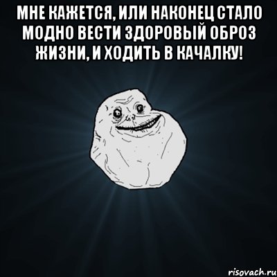 мне кажется, или наконец стало модно вести здоровый оброз жизни, и ходить в качалку! , Мем Forever Alone