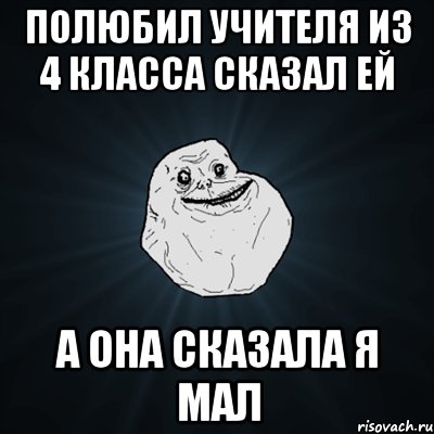 полюбил учителя из 4 класса сказал ей а она сказала я мал, Мем Forever Alone