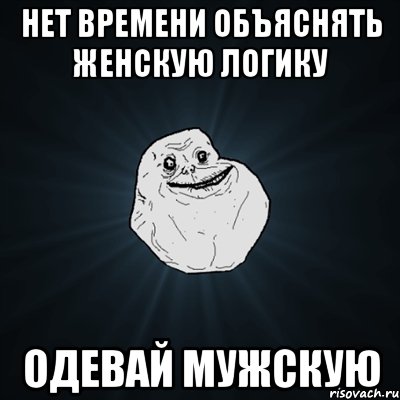 нет времени объяснять женскую логику одевай мужскую, Мем Forever Alone