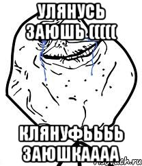 улянусь заюшь ((((( клянуфьььь заюшкаааа