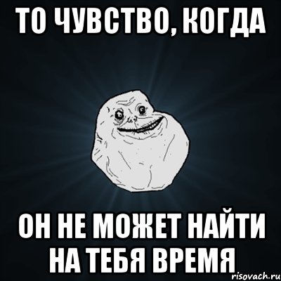 то чувство, когда он не может найти на тебя время, Мем Forever Alone