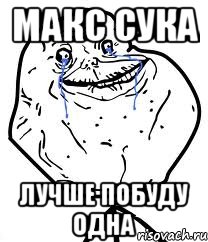 макс сука лучше побуду одна
