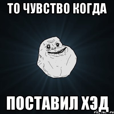 то чувство когда поставил хэд, Мем Forever Alone