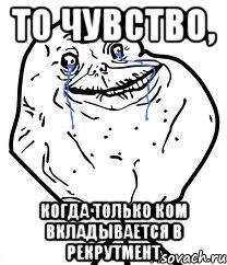 то чувство, когда только ком вкладывается в рекрутмент